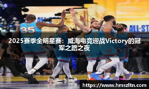 2025赛季全明星赛：威海电竞迎战Victory的冠军之路之夜