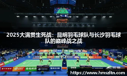 2025大满贯生死战：昆明羽毛球队与长沙羽毛球队的巅峰战之战