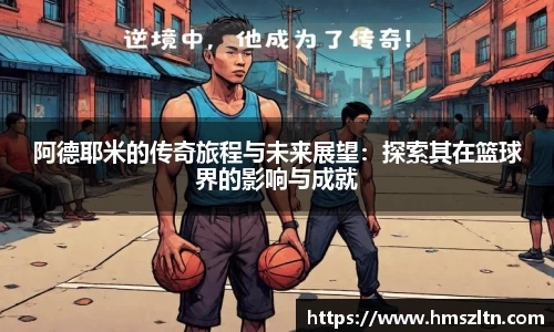阿德耶米的传奇旅程与未来展望：探索其在篮球界的影响与成就